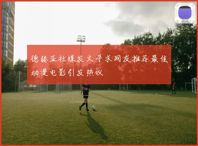 德赫亚社媒发文寻求网友推荐最佳动漫电影引发热议