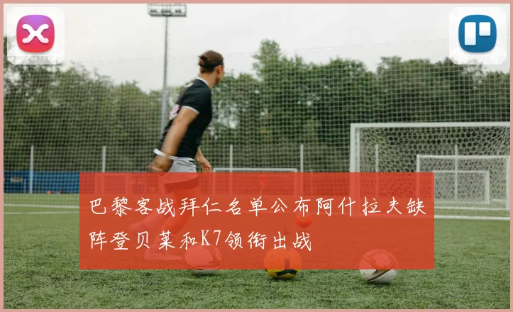 巴黎客战拜仁名单公布阿什拉夫缺阵登贝莱和K7领衔出战