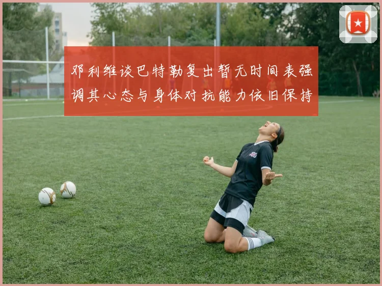 邓利维谈巴特勒复出暂无时间表强调其心态与身体对抗能力依旧保持