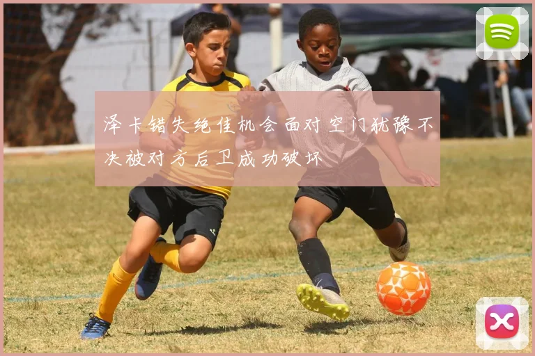 泽卡错失绝佳机会面对空门犹豫不决被对方后卫成功破坏