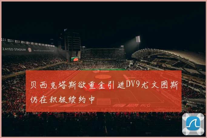 贝西克塔斯欲重金引进DV9尤文图斯仍在积极续约中