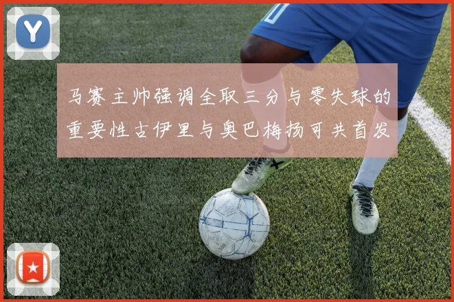 马赛主帅强调全取三分与零失球的重要性古伊里与奥巴梅扬可共首发