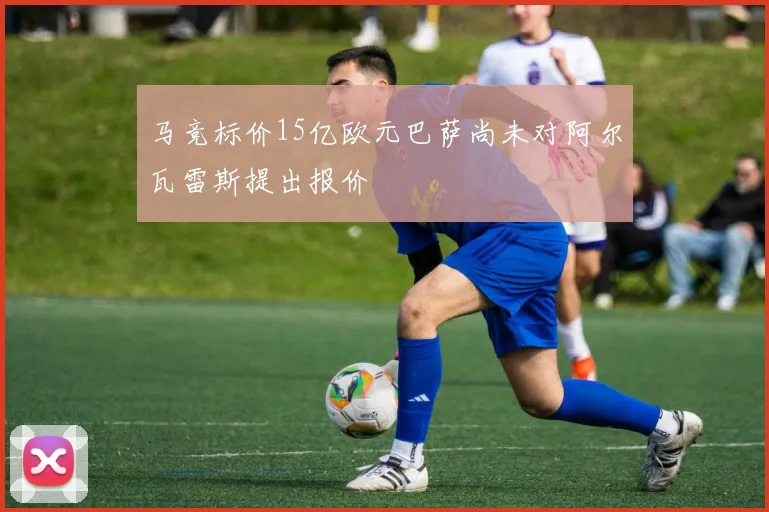 马竞标价15亿欧元巴萨尚未对阿尔瓦雷斯提出报价