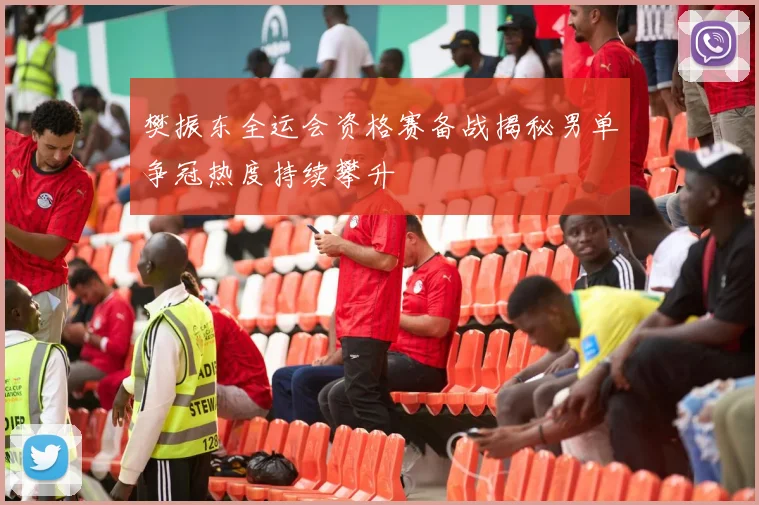 樊振东全运会资格赛备战揭秘男单争冠热度持续攀升