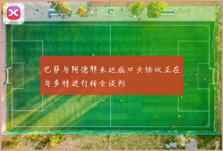 巴萨与阿德耶米达成口头协议正在与多特进行转会谈判