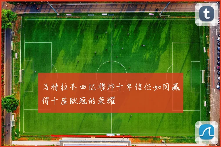 马特拉齐回忆穆帅十年信任如同赢得十座欧冠的荣耀