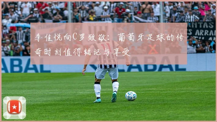 李佳悦向C罗致敬：葡萄牙足球的传奇时刻值得铭记与享受