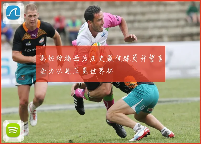 恩佐称梅西为历史最佳球员并誓言全力以赴卫冕世界杯