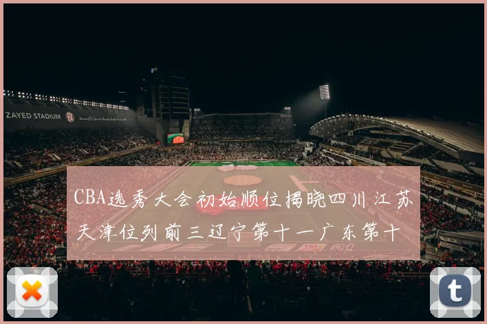 CBA选秀大会初始顺位揭晓四川江苏天津位列前三辽宁第十一广东第十六