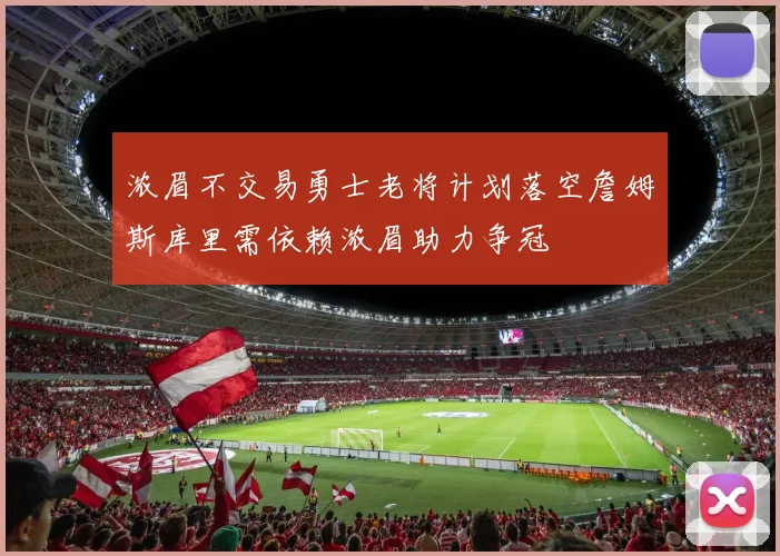 浓眉不交易勇士老将计划落空詹姆斯库里需依赖浓眉助力争冠