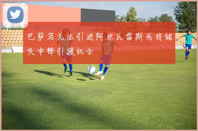 巴萨若无法引进阿尔瓦雷斯或将错失中锋引援机会