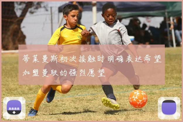 蒂莱曼斯初次接触时明确表达希望加盟曼联的强烈愿望