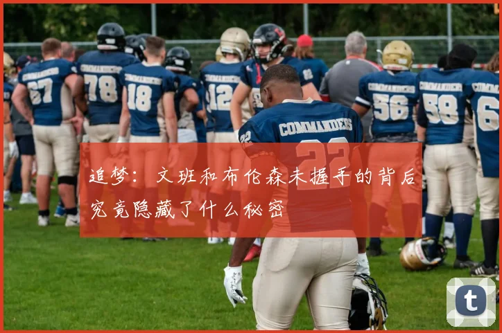 追梦：文班和布伦森未握手的背后究竟隐藏了什么秘密