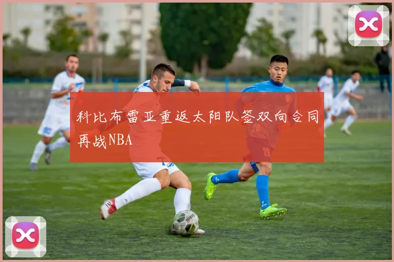 科比布雷亚重返太阳队签双向合同再战NBA