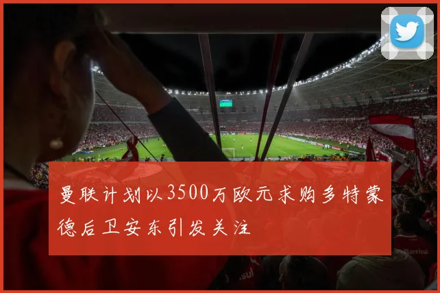 曼联计划以3500万欧元求购多特蒙德后卫安东引发关注