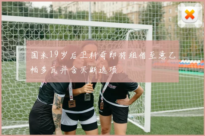 国米19岁后卫科奇即将租借至意乙帕多瓦并含买断选项