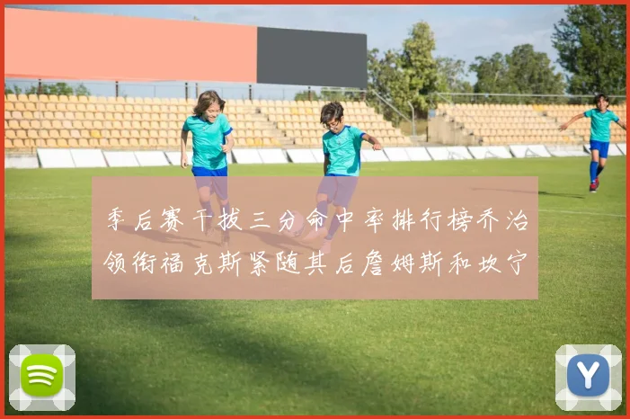 季后赛干拔三分命中率排行榜乔治领衔福克斯紧随其后詹姆斯和坎宁安表现不俗