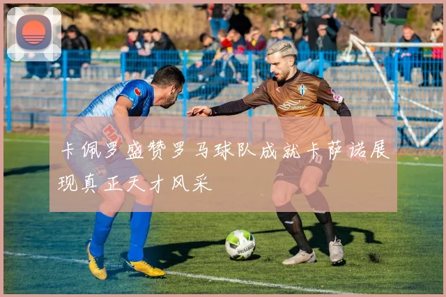 卡佩罗盛赞罗马球队成就卡萨诺展现真正天才风采