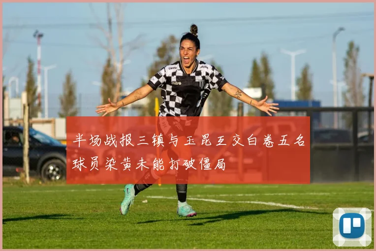 半场战报三镇与玉昆互交白卷五名球员染黄未能打破僵局