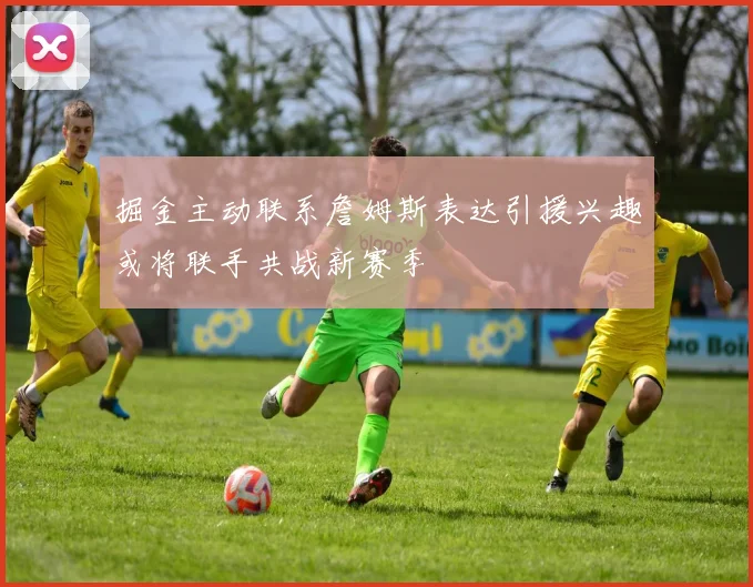 掘金主动联系詹姆斯表达引援兴趣或将联手共战新赛季