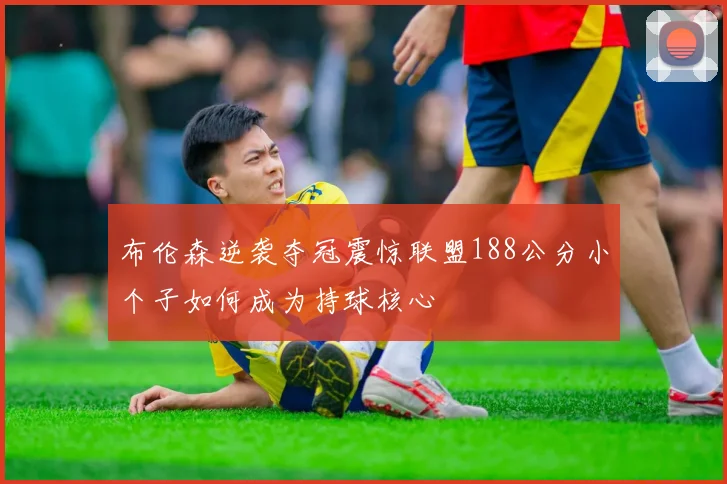 布伦森逆袭夺冠震惊联盟188公分小个子如何成为持球核心