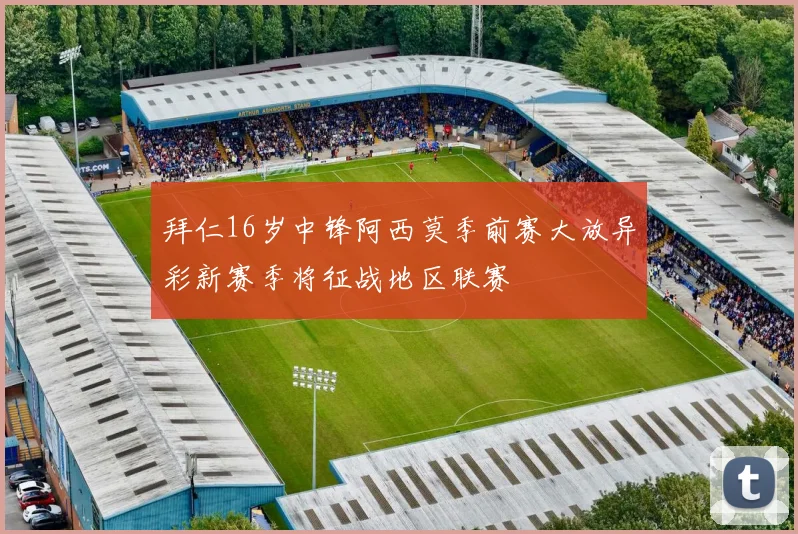 拜仁16岁中锋阿西莫季前赛大放异彩新赛季将征战地区联赛