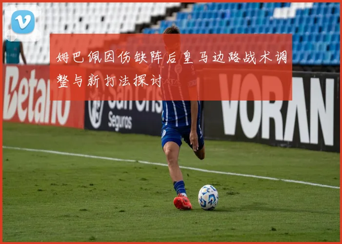 姆巴佩因伤缺阵后皇马边路战术调整与新打法探讨