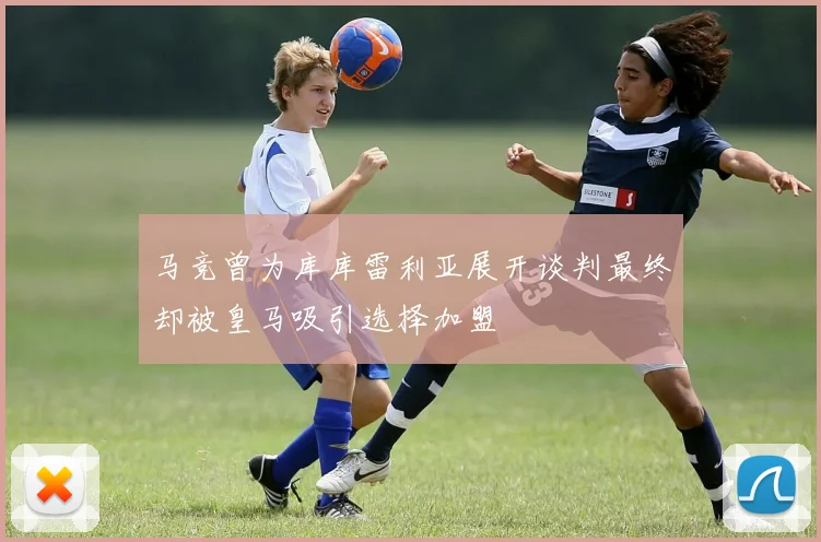 马竞曾为库库雷利亚展开谈判最终却被皇马吸引选择加盟